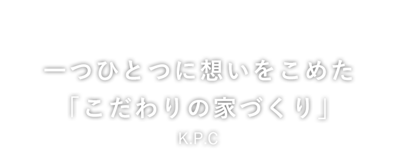 一つひとつに想いをこめた「こだわりの家づくり」K.P.C（ケーピーシー）